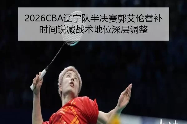 2026CBA辽宁队半决赛郭艾伦替补时间锐减战术地位深层调整